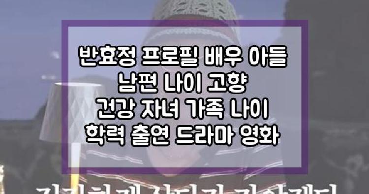 반효정 프로필 배우 아들 남편 나이 고향 건강 자녀 가족 나이 학력 출연 드라마 영화