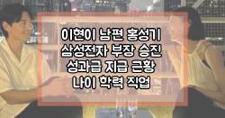 이현이 남편 홍성기 삼성전자 부장 승진 성과급 지급 근황 나이 학력 직업