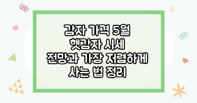감자 가격 5월 햇감자 시세 전망과 가장 저렴하게 사는 법 정리