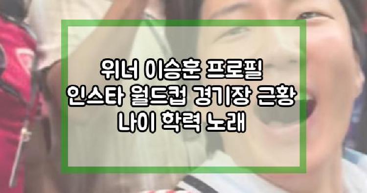 위너 이승훈 프로필 인스타 월드컵 경기장 근황 나이 학력 노래